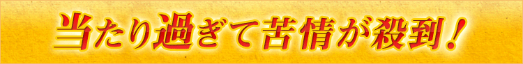 当たり過ぎて苦情が殺到!!
